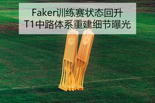 Faker训练赛状态回升 T1中路体系重建细节曝光