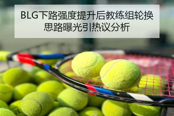 BLG下路强度提升后教练组轮换思路曝光引热议分析