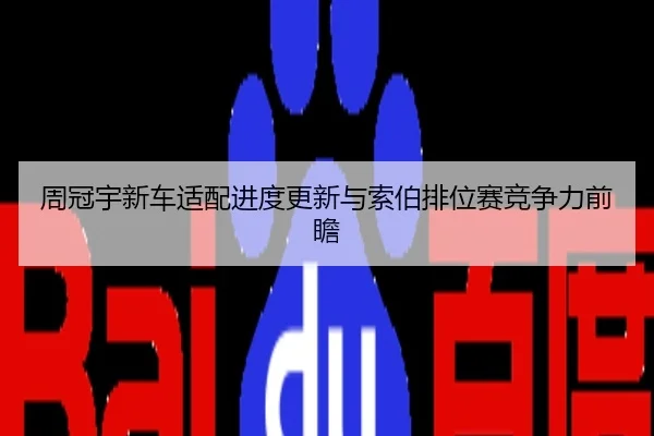 周冠宇新车适配进度更新与索伯排位赛竞争力前瞻