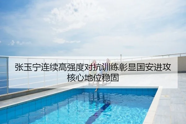 张玉宁连续高强度对抗训练彰显国安进攻核心地位稳固