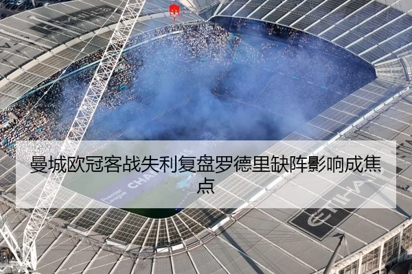 曼城欧冠客战失利复盘罗德里缺阵影响成焦点