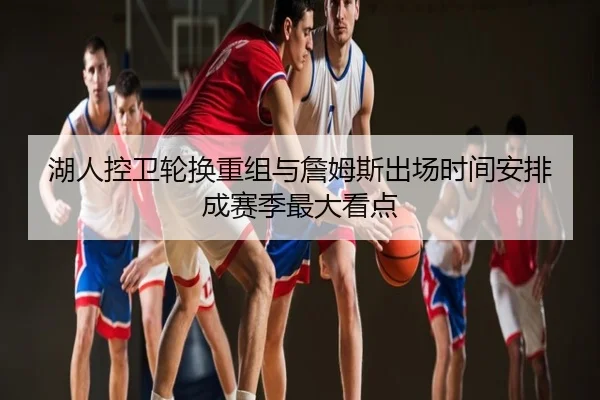 湖人控卫轮换重组与詹姆斯出场时间安排成赛季最大看点