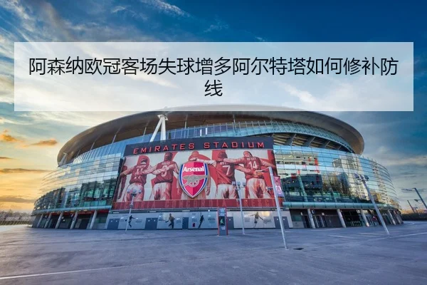 阿森纳欧冠客场失球增多阿尔特塔如何修补防线